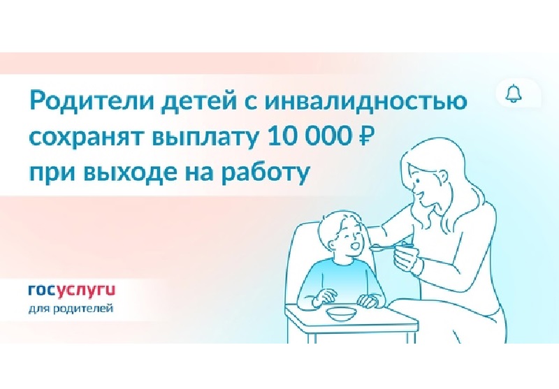 Госуслуги информируют: родители детей с инвалидностью сохранят выплату в размере 10 тысяч рублей при выходе на работу.